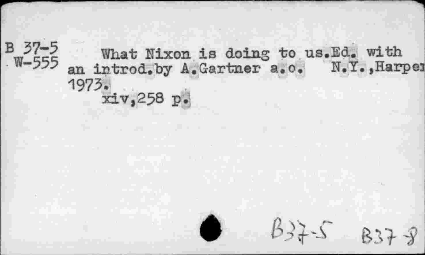 ﻿’	What Nixon is doing to us.Ed.
an introd.by A.Gartner a.o, N.Y 1973.
xiv,258 p.!
with
., Harp ©3